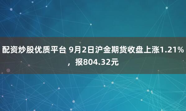 配资炒股优质平台 9月2日沪金期货收盘上涨1.21%，报804.32元