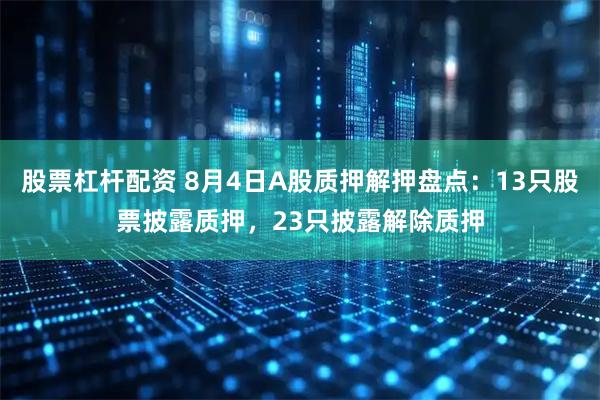 股票杠杆配资 8月4日A股质押解押盘点：13只股票披露质押，23只披露解除质押
