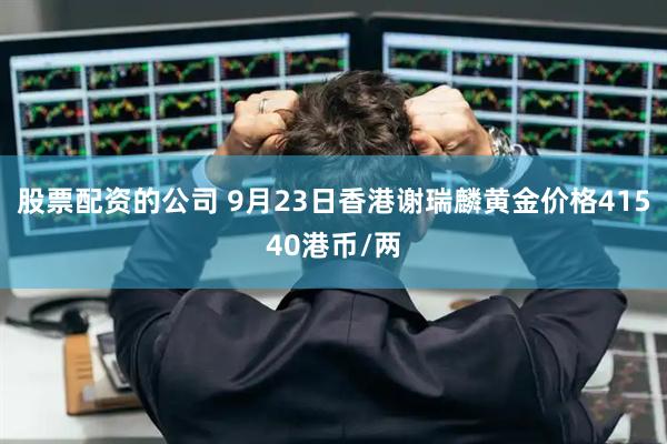 股票配资的公司 9月23日香港谢瑞麟黄金价格41540港币/两