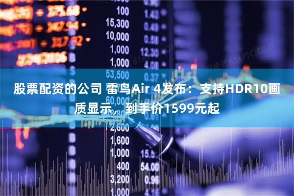 股票配资的公司 雷鸟Air 4发布：支持HDR10画质显示，到手价1599元起