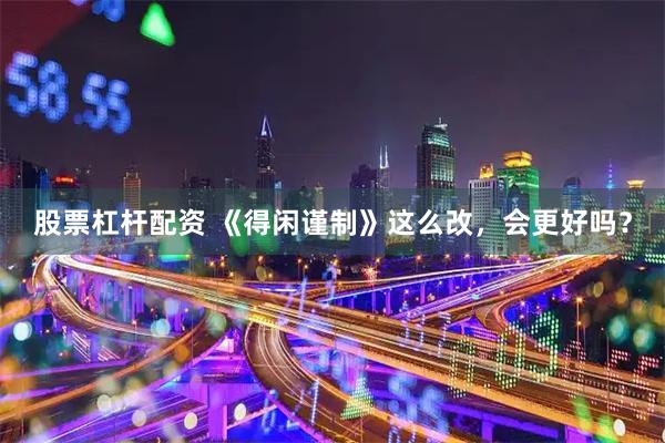 股票杠杆配资 《得闲谨制》这么改，会更好吗？