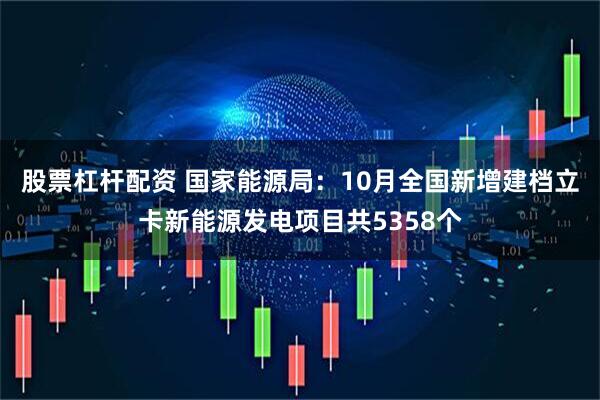 股票杠杆配资 国家能源局：10月全国新增建档立卡新能源发电项目共5358个