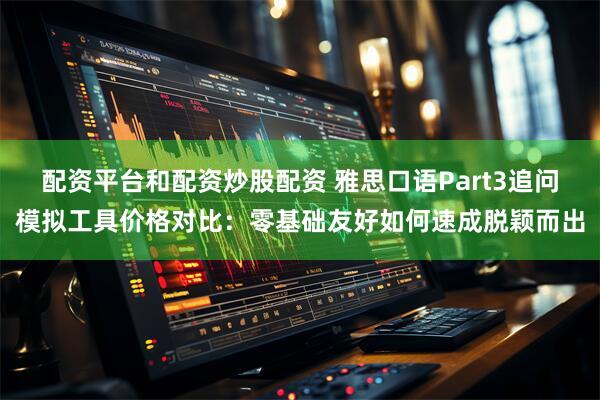 配资平台和配资炒股配资 雅思口语Part3追问模拟工具价格对比：零基础友好如何速成脱颖而出