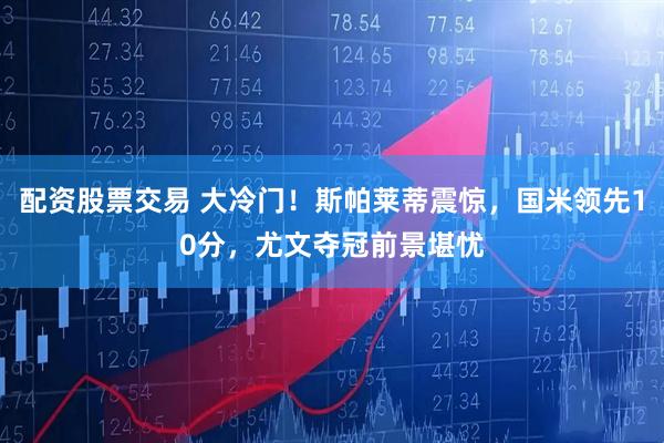 配资股票交易 大冷门！斯帕莱蒂震惊，国米领先10分，尤文夺冠前景堪忧