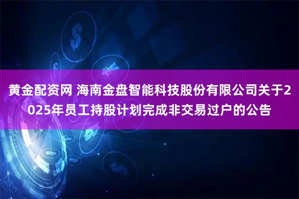 黄金配资网 海南金盘智能科技股份有限公司关于2025年员工持股计划完成非交易过户的公告