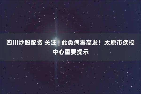 四川炒股配资 关注 | 此类病毒高发！太原市疾控中心重要提示