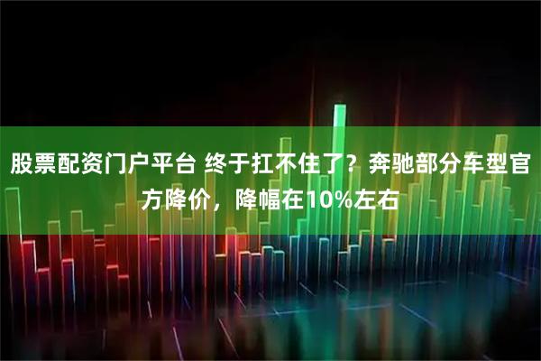 股票配资门户平台 终于扛不住了？奔驰部分车型官方降价，降幅在10%左右