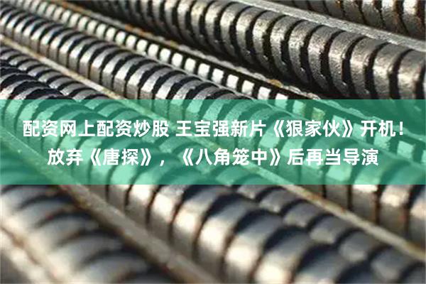 配资网上配资炒股 王宝强新片《狠家伙》开机！放弃《唐探》，《八角笼中》后再当导演