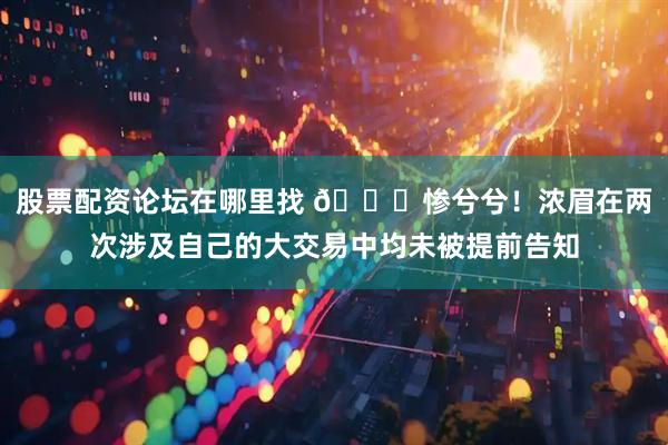 股票配资论坛在哪里找 😒惨兮兮！浓眉在两次涉及自己的大交易中均未被提前告知