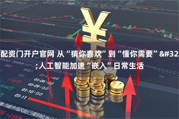 配资门开户官网 从“猜你喜欢”到“懂你需要” 人工智能加速“嵌入”日常生活