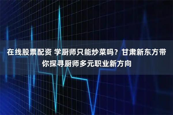 在线股票配资 学厨师只能炒菜吗？甘肃新东方带你探寻厨师多元职业新方向