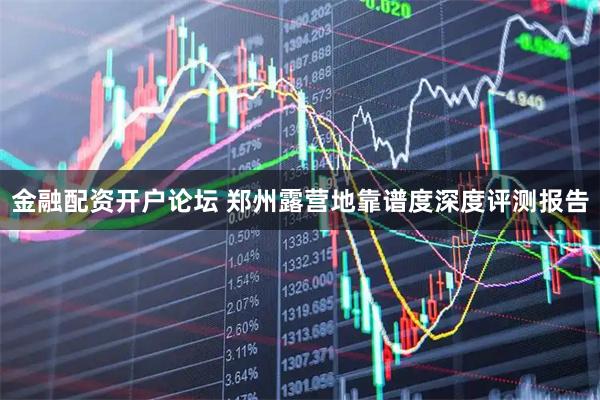 金融配资开户论坛 郑州露营地靠谱度深度评测报告