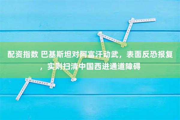 配资指数 巴基斯坦对阿富汗动武，表面反恐报复，实则扫清中国西进通道障碍