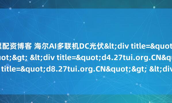 股票配资博客 海尔AI多联机DC光伏<div title="bu.27tui.org.CN"> <div title="d4.27tui.org.CN"> <div title="d8.27tui.org.CN"&