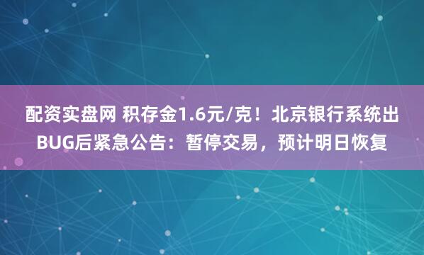 配资实盘网 积存金1.6元/克！北京银行系统出BUG后紧急公告：暂停交易，预计明日恢复