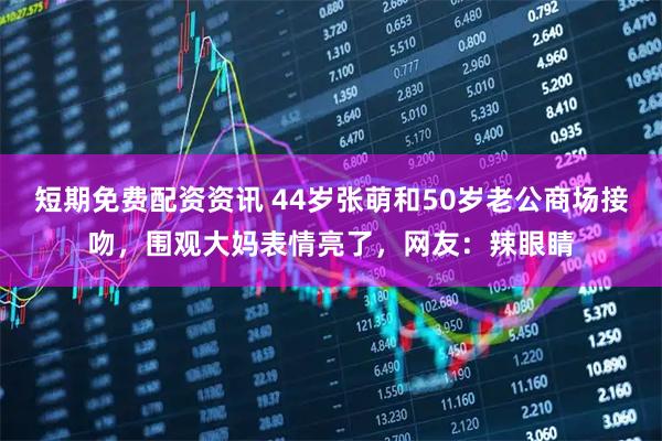 短期免费配资资讯 44岁张萌和50岁老公商场接吻，围观大妈表情亮了，网友：辣眼睛