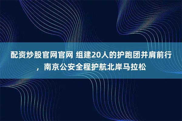 配资炒股官网官网 组建20人的护跑团并肩前行，南京公安全程护航北岸马拉松