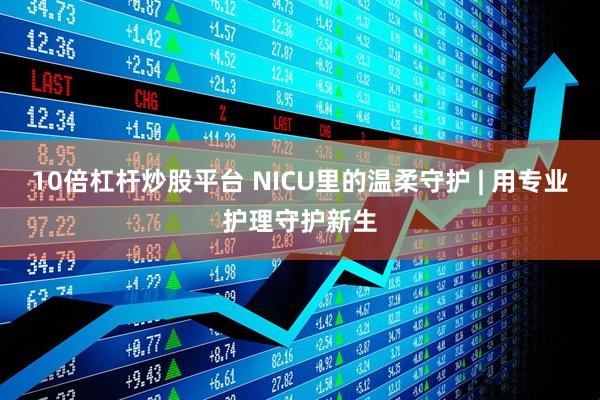 10倍杠杆炒股平台 NICU里的温柔守护 | 用专业护理守护新生