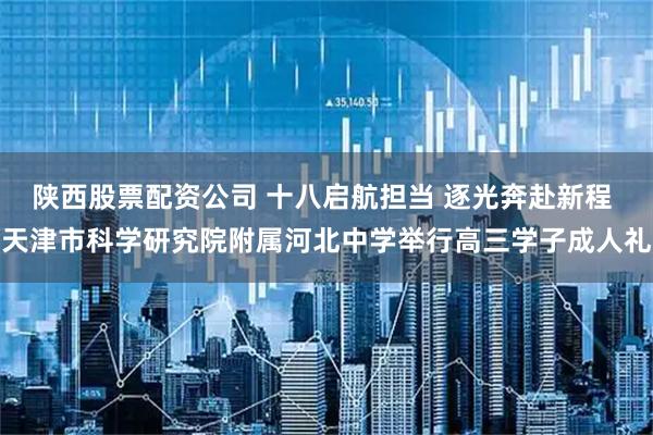 陕西股票配资公司 十八启航担当 逐光奔赴新程 天津市科学研究院附属河北中学举行高三学子成人礼