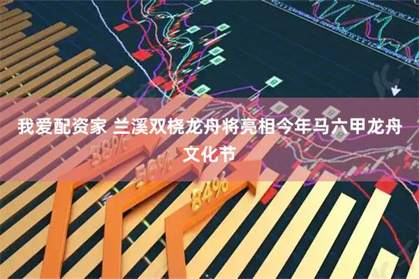 我爱配资家 兰溪双桡龙舟将亮相今年马六甲龙舟文化节