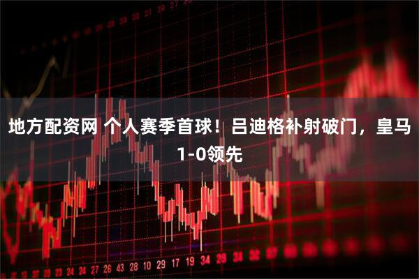 地方配资网 个人赛季首球！吕迪格补射破门，皇马1-0领先