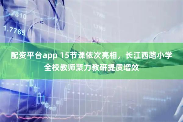 配资平台app 15节课依次亮相，长江西路小学全校教师聚力教研提质增效