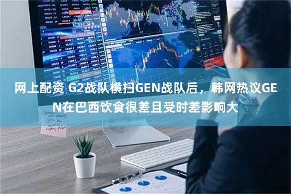网上配资 G2战队横扫GEN战队后，韩网热议GEN在巴西饮食很差且受时差影响大